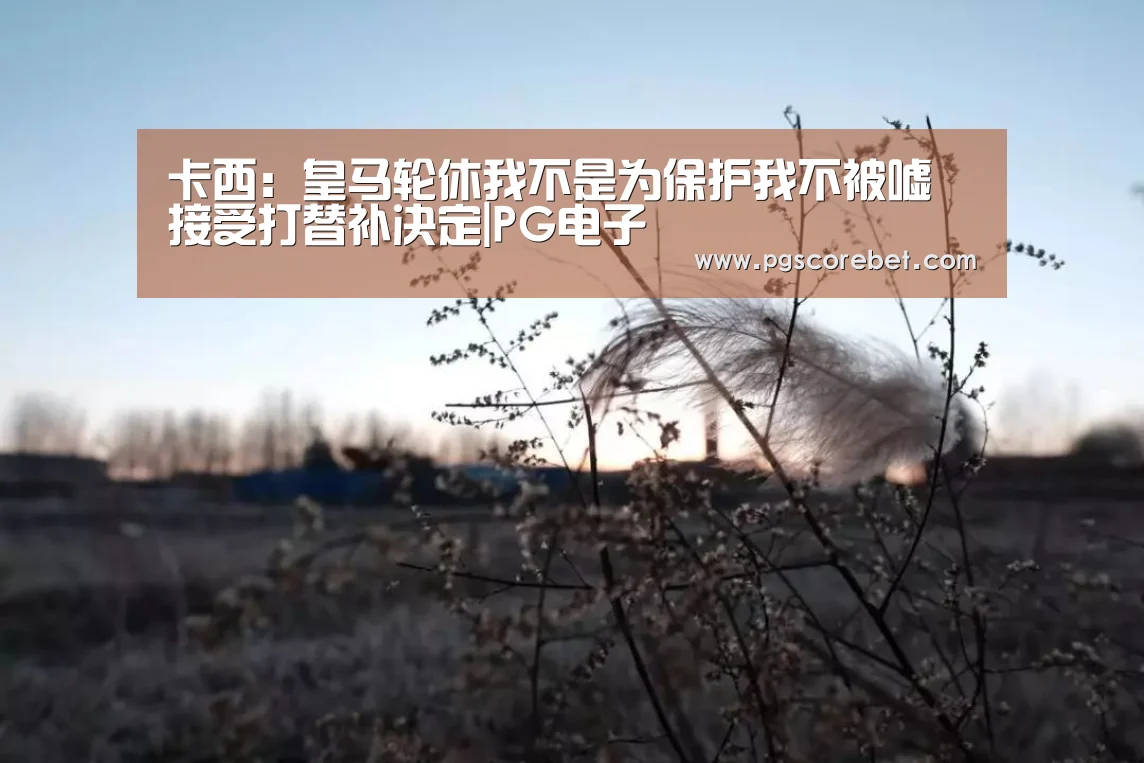 卡西:皇马轮休我不是为保护我不被嘘 接受打替补决定|PG电子(图1) PG官网