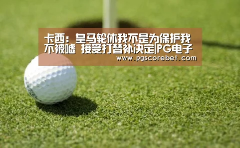 卡西:皇马轮休我不是为保护我不被嘘 接受打替补决定|PG电子(图2) PG电子